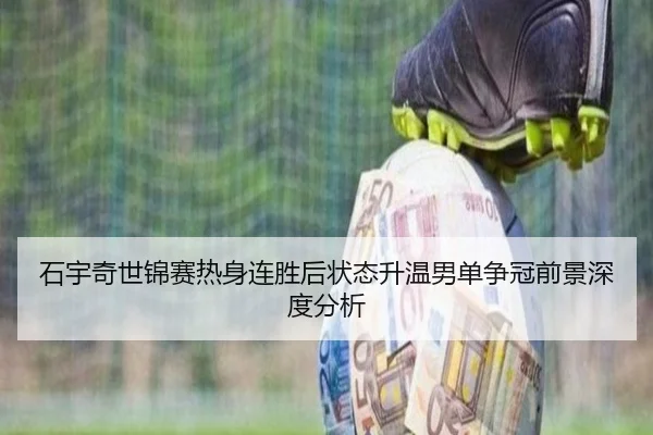 石宇奇世锦赛热身连胜后状态升温男单争冠前景深度分析